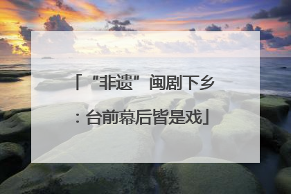 “非遗”闽剧下乡：台前幕后皆是戏