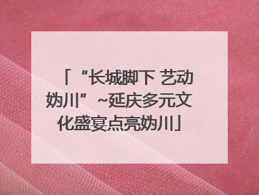 “长城脚下 艺动妫川”~延庆多元文化盛宴点亮妫川