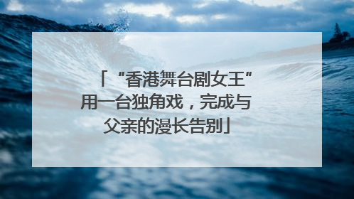 “香港舞台剧女王”用一台独角戏，完成与父亲的漫长告别