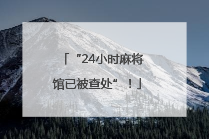 “24小时麻将馆已被查处”！