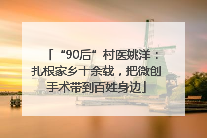 “90后”村医姚洋：扎根家乡十余载，把微创手术带到百姓身边