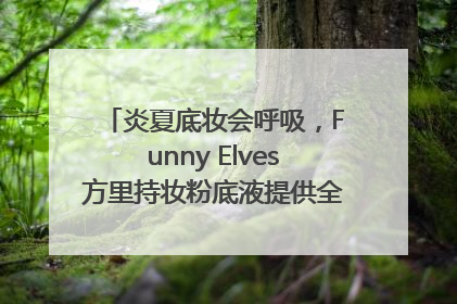 炎夏底妆会呼吸，Funny Elves方里持妆粉底液提供全肤质底妆新解法