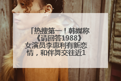热搜第一！韩媒称《请回答1988》女演员李惠利有新恋情，和伴舞交往近1年，经纪公司回应