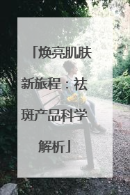 焕亮肌肤新旅程：祛斑产品科学解析