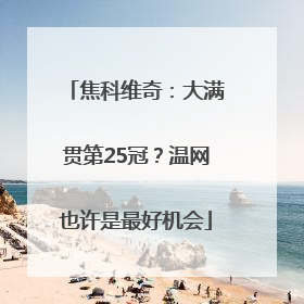 焦科维奇：大满贯第25冠？温网也许是最好机会