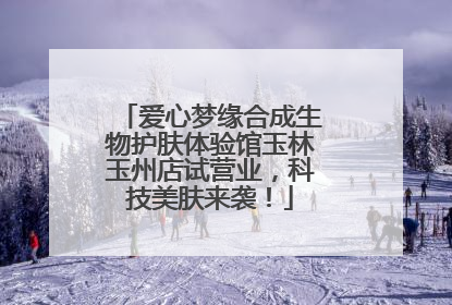 爱心梦缘合成生物护肤体验馆玉林玉州店试营业，科技美肤来袭！