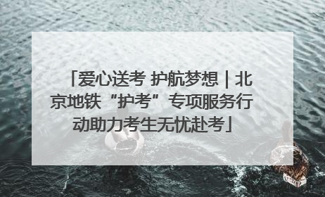 爱心送考 护航梦想｜北京地铁“护考”专项服务行动助力考生无忧赴考