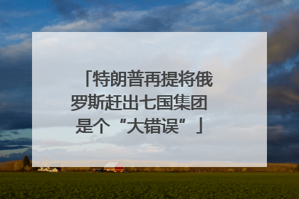 特朗普再提将俄罗斯赶出七国集团是个“大错误”