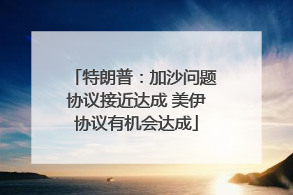 特朗普：加沙问题协议接近达成 美伊协议有机会达成