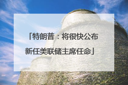 特朗普：将很快公布新任美联储主席任命