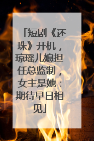 短剧《还珠》开机，琼瑶儿媳担任总监制，女主是她：期待早日相见