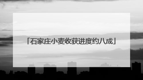 石家庄小麦收获进度约八成