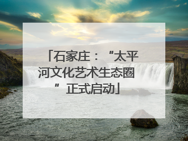 石家庄：“太平河文化艺术生态圈”正式启动