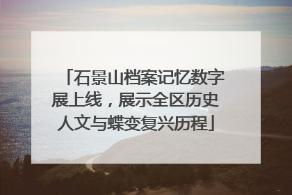 石景山档案记忆数字展上线，展示全区历史人文与蝶变复兴历程