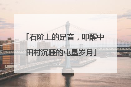 石阶上的足音，叩醒中田村沉睡的屯垦岁月