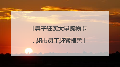 男子狂买大量购物卡，超市员工赶紧报警