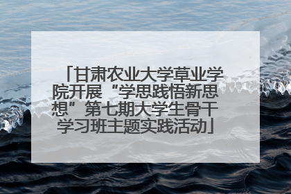 甘肃农业大学草业学院开展“学思践悟新思想”第七期大学生骨干学习班主题实践活动