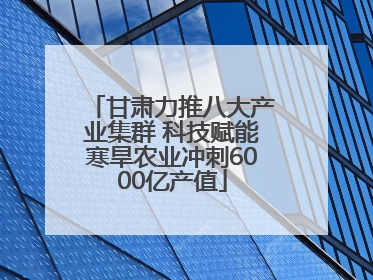 甘肃力推八大产业集群 科技赋能寒旱农业冲刺6000亿产值