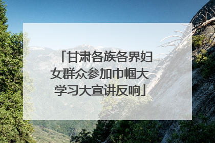 甘肃各族各界妇女群众参加巾帼大学习大宣讲反响