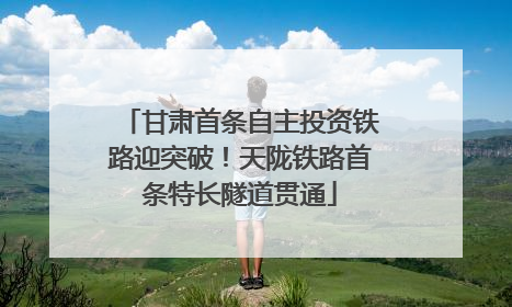 甘肃首条自主投资铁路迎突破！天陇铁路首条特长隧道贯通