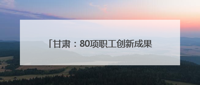 甘肃：80项职工创新成果在上海国际发明展“夺金”