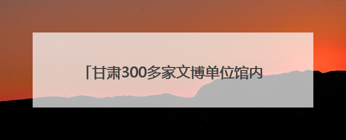 甘肃300多家文博单位馆内室外同步“互动”遗产新活力