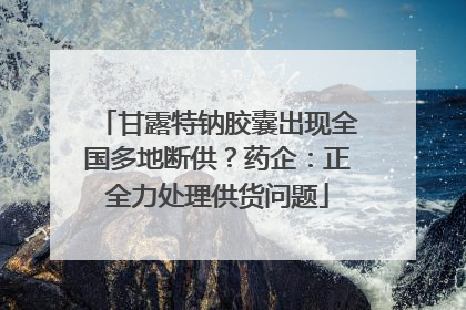 甘露特钠胶囊出现全国多地断供？药企：正全力处理供货问题