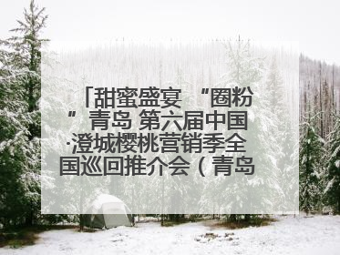 甜蜜盛宴 “圈粉”青岛 第六届中国·澄城樱桃营销季全国巡回推介会（青岛站）成功举办