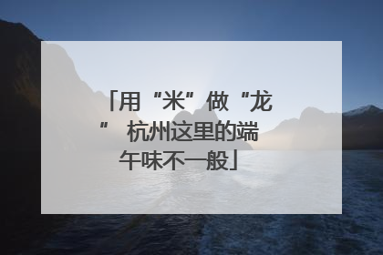 用“米”做“龙” 杭州这里的端午味不一般