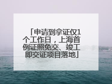 申请到拿证仅1个工作日，上海首例证照免交、竣工即交证项目落地