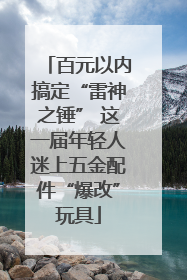 百元以内搞定“雷神之锤” 这一届年轻人迷上五金配件“爆改”玩具