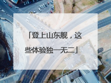 登上山东舰，这些体验独一无二