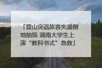 登山突遇旅客失温倒地抽搐 湖南大学生上演“教科书式”急救