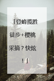 登峰揽胜徒步+樱桃采摘？快炫！