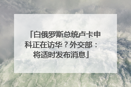 白俄罗斯总统卢卡申科正在访华？外交部：将适时发布消息