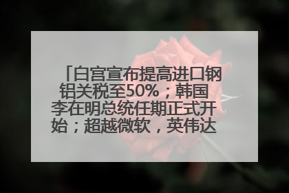 白宫宣布提高进口钢铝关税至50%；韩国李在明总统任期正式开始；超越微软，英伟达重回全球市值第一；华熙生物回应近期风波丨每经早参