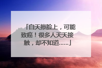 白天擦脸上，可能致癌！很多人天天接触，却不知道……