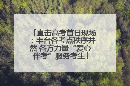 直击高考首日现场：丰台各考点秩序井然 各方力量“爱心伴考”服务考生