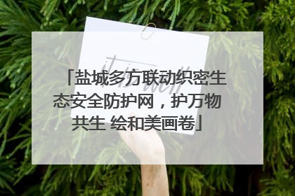 盐城多方联动织密生态安全防护网，护万物共生 绘和美画卷