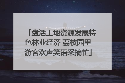 盘活土地资源发展特色林业经济 荔枝园里游客欢声笑语采摘忙