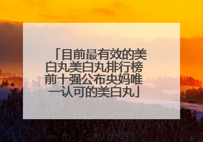 目前最有效的美白丸美白丸排行榜前十强公布央妈唯一认可的美白丸