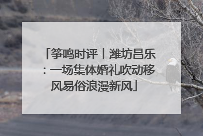 筝鸣时评丨潍坊昌乐：一场集体婚礼吹动移风易俗浪漫新风