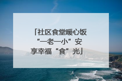社区食堂暖心饭 “一老一小”安享幸福“食”光