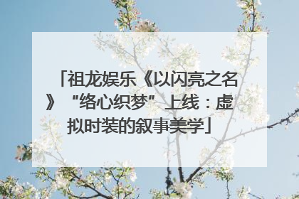祖龙娱乐《以闪亮之名》“络心织梦”上线：虚拟时装的叙事美学