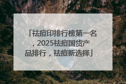 祛痘印排行榜第一名，2025祛痘国货产品排行，祛痘新选择