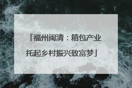 福州闽清：箱包产业托起乡村振兴致富梦