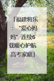 福建将乐：“爱心妈妈”连续6载暖心护航高考家庭