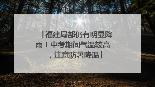 福建局部仍有明显降雨！中考期间气温较高，注意防暑降温