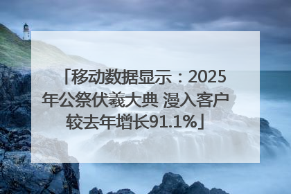 移动数据显示：2025年公祭伏羲大典 漫入客户较去年增长91.1%