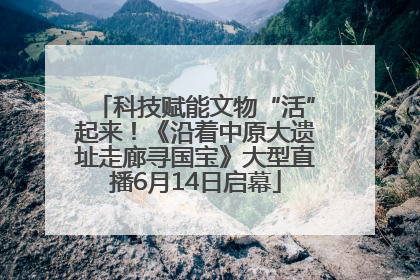 科技赋能文物“活”起来！《沿着中原大遗址走廊寻国宝》大型直播6月14日启幕